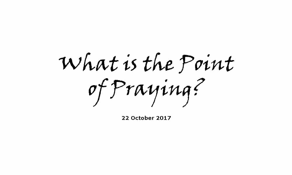 Sermon 22-10-17 - What is the Point of Praying?