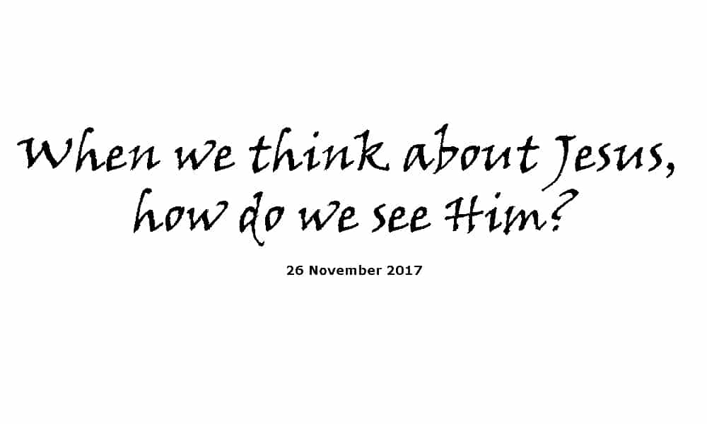 Sermon 26-11-17 - When we think about Jesus, how do we see Him?