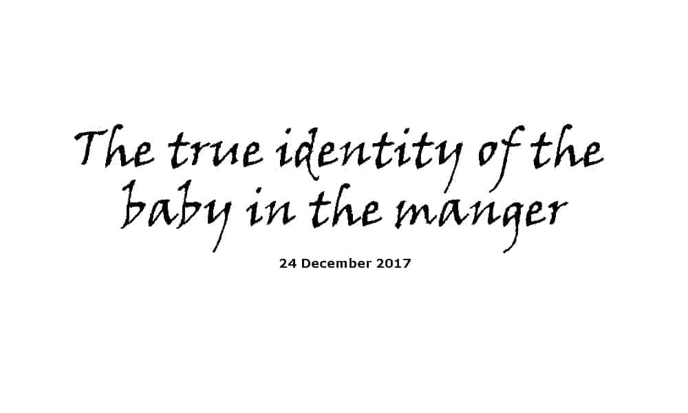 Sermon 24-12-17 - The true identity of the baby in the manger