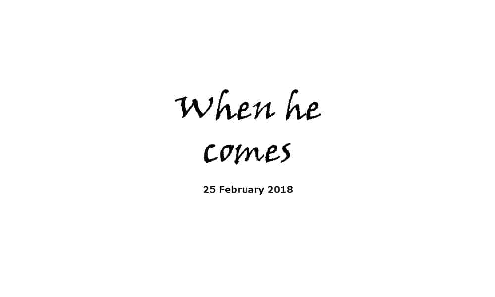 Sermon 25-2-18 - When he comes