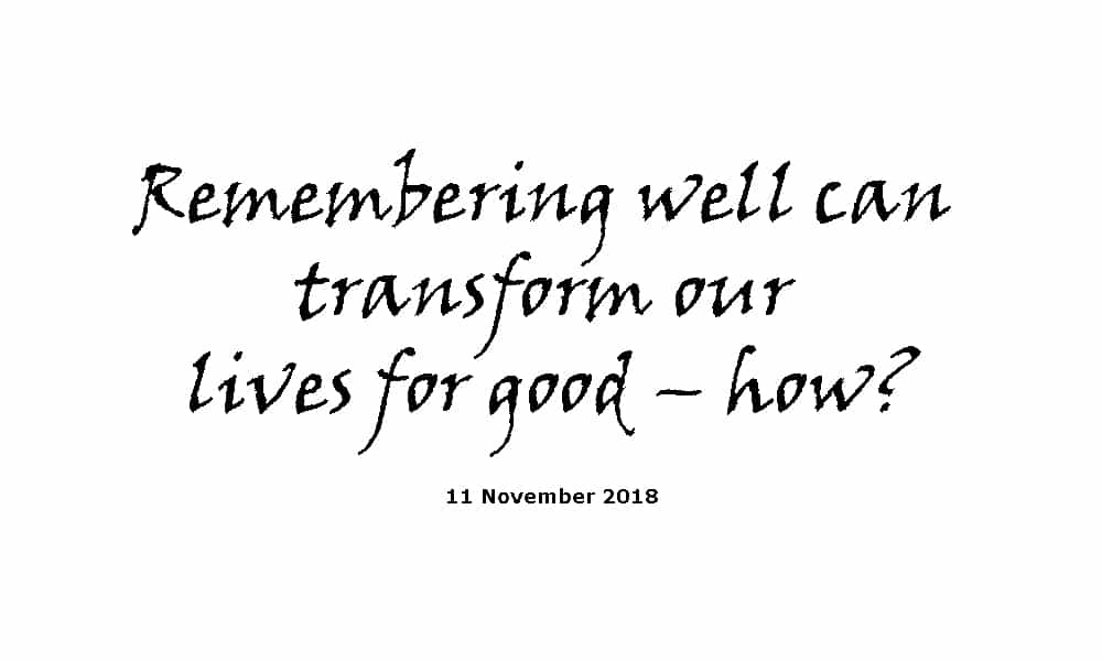 Sermon - 11-11-18 Remembering well can transform our lives for good – how?