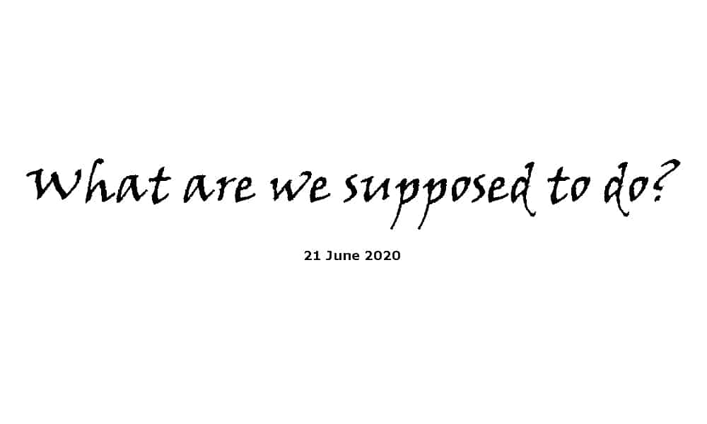 Sermon - 21-6-20 - What Are We Supposed to Do?