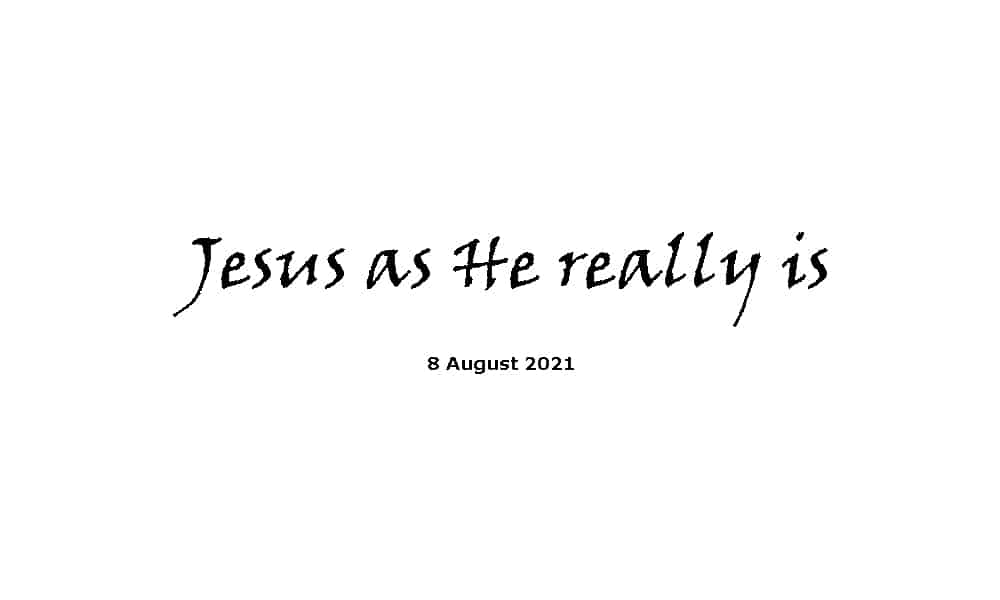 Jesus as He really is - 8-8-21