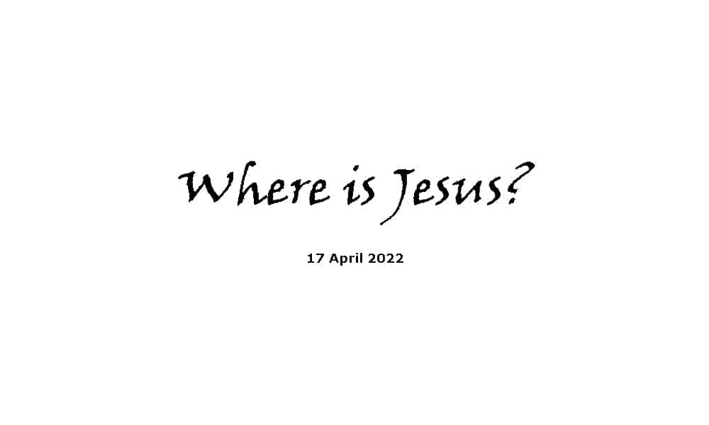 Where is Jesus? - 17-4-22