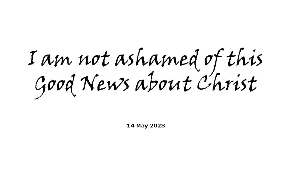 I am not ashamed of this Good News about Christ