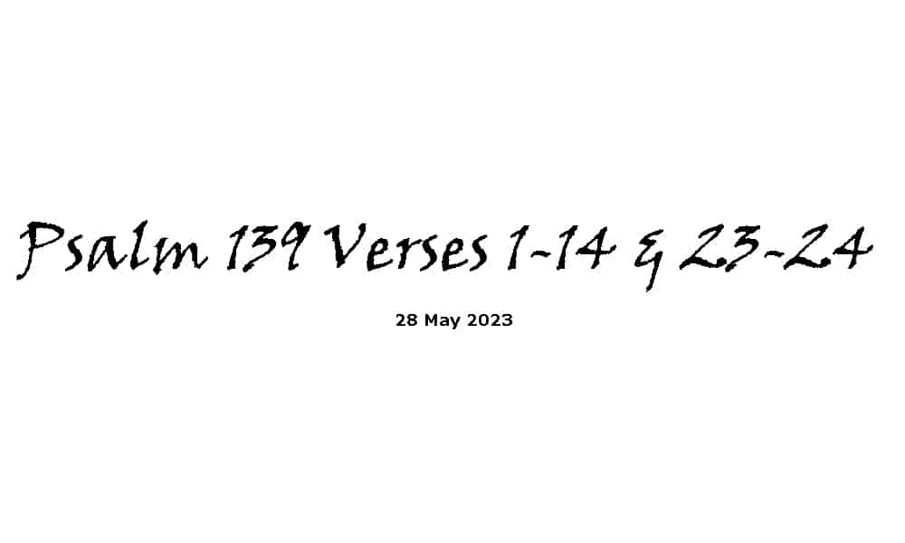 Psalm 139 Verses 1-14 & 23-24